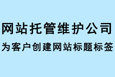 網站托管維護公司為客戶創(chuàng)建網站標題標簽