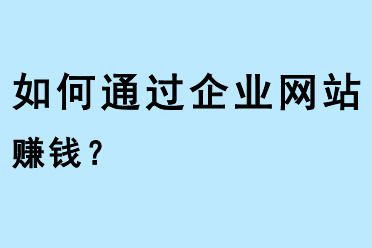 如何通過企業(yè)網(wǎng)站賺錢？